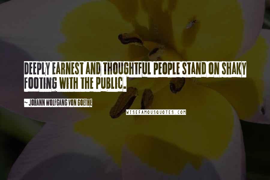 Johann Wolfgang Von Goethe Quotes: Deeply earnest and thoughtful people stand on shaky footing with the public.