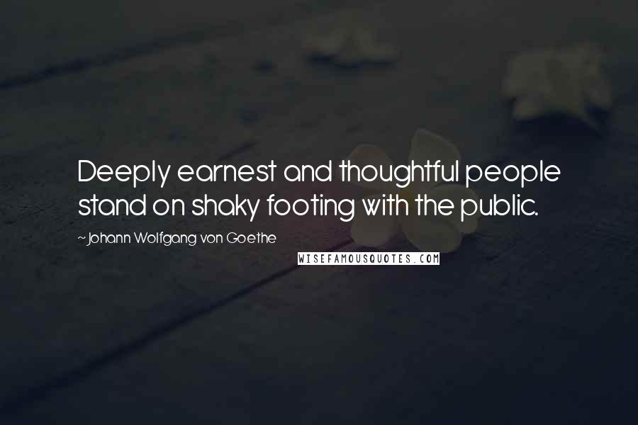 Johann Wolfgang Von Goethe Quotes: Deeply earnest and thoughtful people stand on shaky footing with the public.