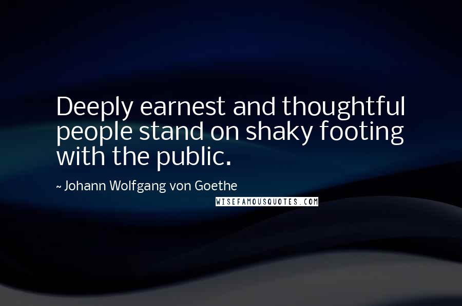 Johann Wolfgang Von Goethe Quotes: Deeply earnest and thoughtful people stand on shaky footing with the public.