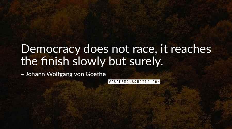 Johann Wolfgang Von Goethe Quotes: Democracy does not race, it reaches the finish slowly but surely.
