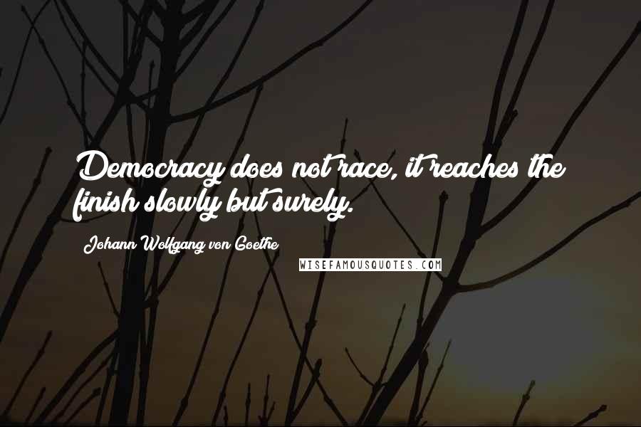 Johann Wolfgang Von Goethe Quotes: Democracy does not race, it reaches the finish slowly but surely.