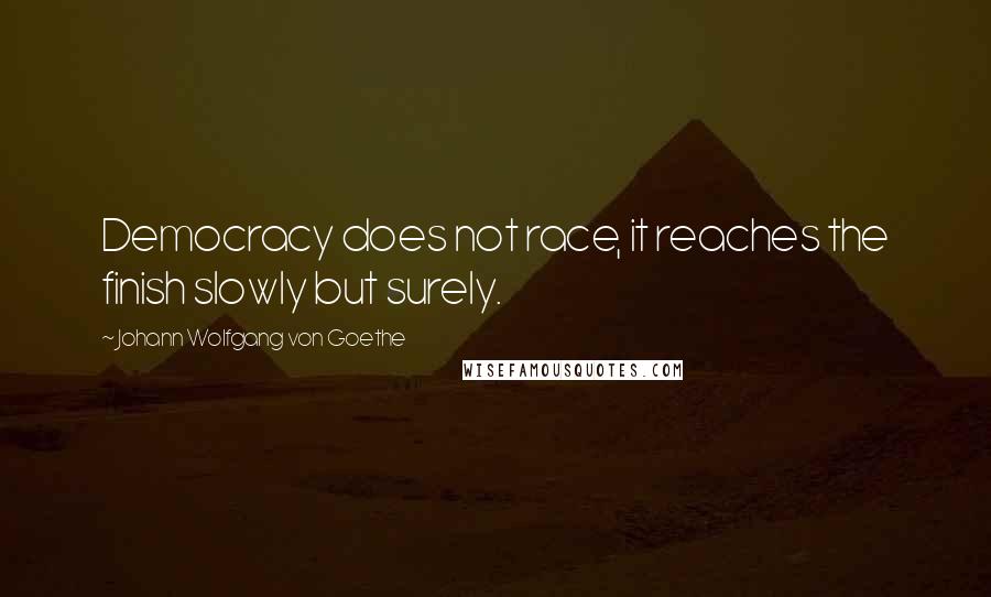 Johann Wolfgang Von Goethe Quotes: Democracy does not race, it reaches the finish slowly but surely.