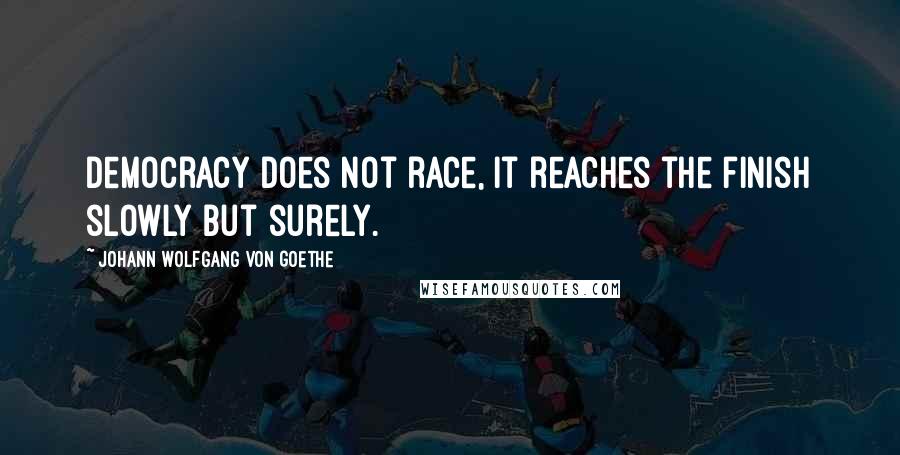 Johann Wolfgang Von Goethe Quotes: Democracy does not race, it reaches the finish slowly but surely.