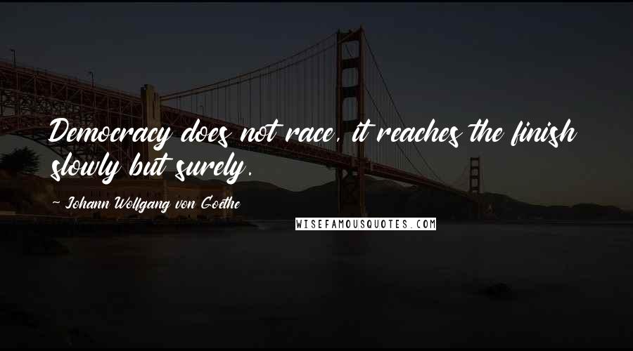 Johann Wolfgang Von Goethe Quotes: Democracy does not race, it reaches the finish slowly but surely.