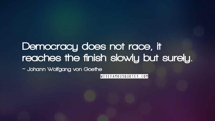 Johann Wolfgang Von Goethe Quotes: Democracy does not race, it reaches the finish slowly but surely.