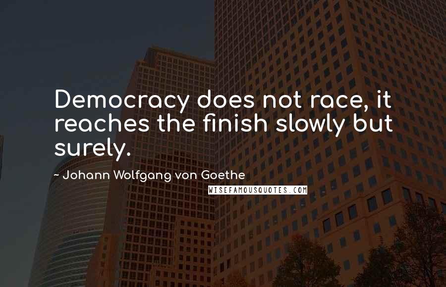 Johann Wolfgang Von Goethe Quotes: Democracy does not race, it reaches the finish slowly but surely.