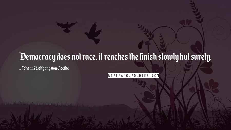 Johann Wolfgang Von Goethe Quotes: Democracy does not race, it reaches the finish slowly but surely.