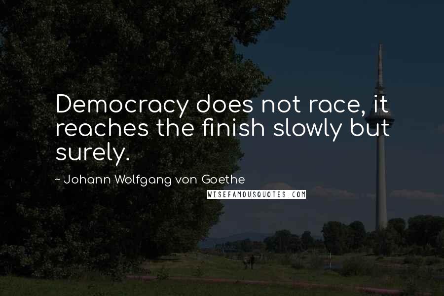 Johann Wolfgang Von Goethe Quotes: Democracy does not race, it reaches the finish slowly but surely.