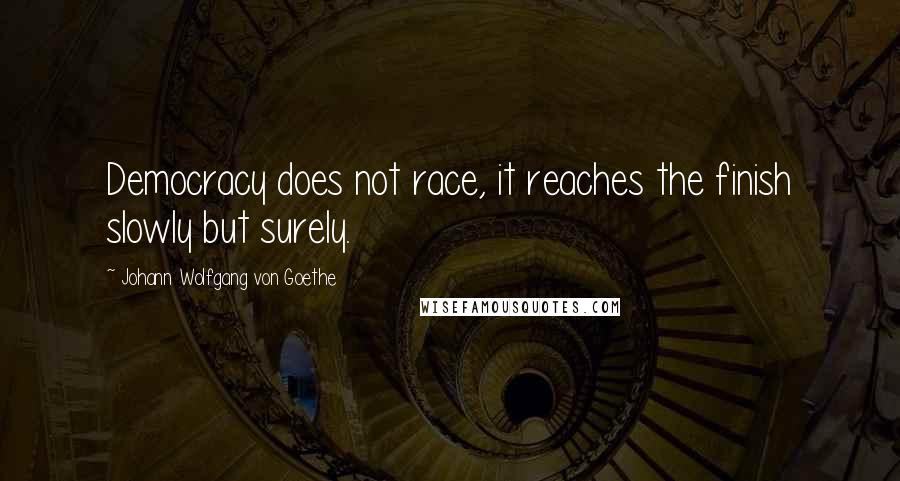 Johann Wolfgang Von Goethe Quotes: Democracy does not race, it reaches the finish slowly but surely.