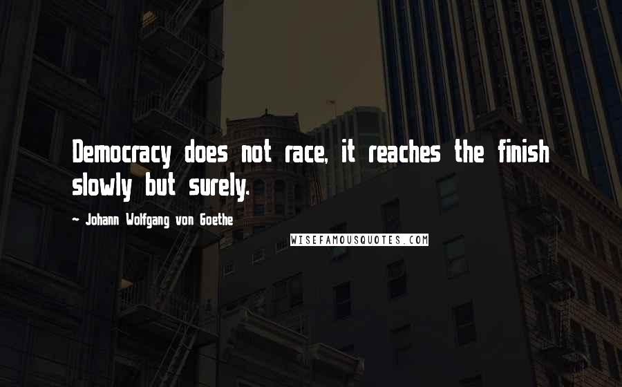 Johann Wolfgang Von Goethe Quotes: Democracy does not race, it reaches the finish slowly but surely.