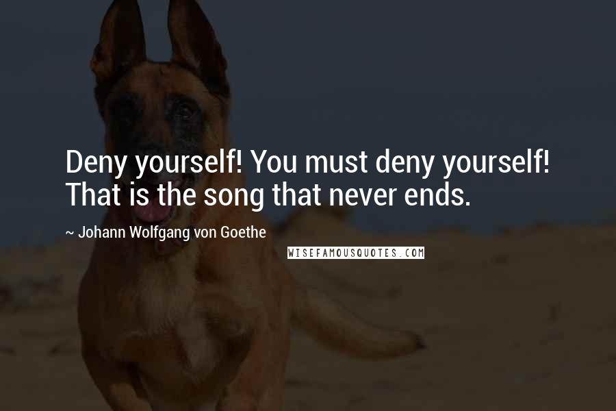 Johann Wolfgang Von Goethe Quotes: Deny yourself! You must deny yourself! That is the song that never ends.