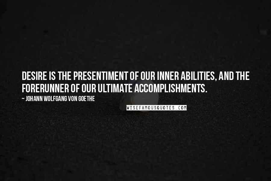 Johann Wolfgang Von Goethe Quotes: Desire is the presentiment of our inner abilities, and the forerunner of our ultimate accomplishments.