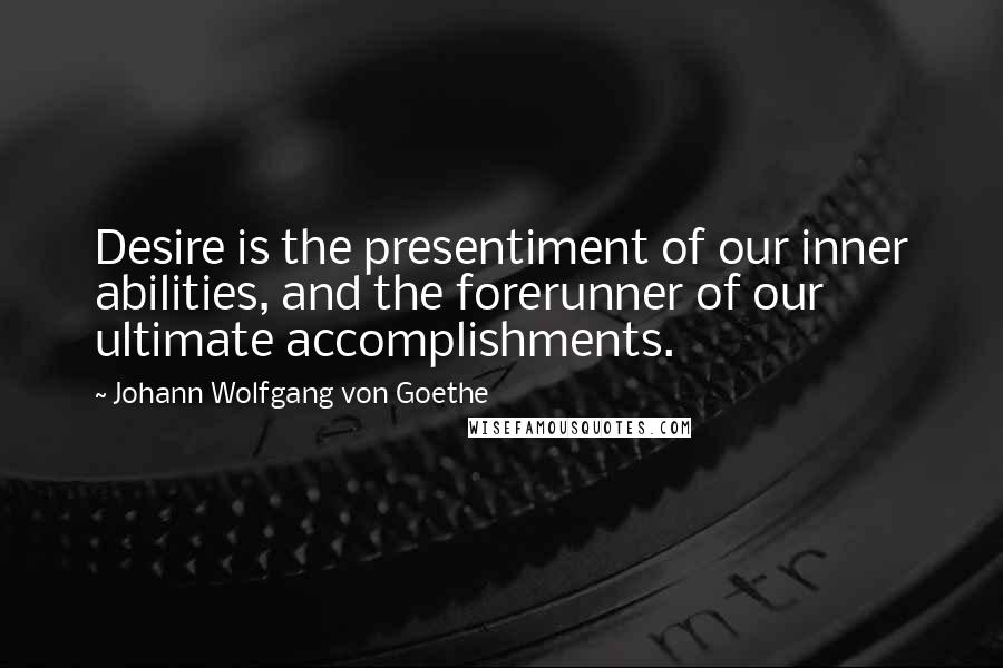 Johann Wolfgang Von Goethe Quotes: Desire is the presentiment of our inner abilities, and the forerunner of our ultimate accomplishments.