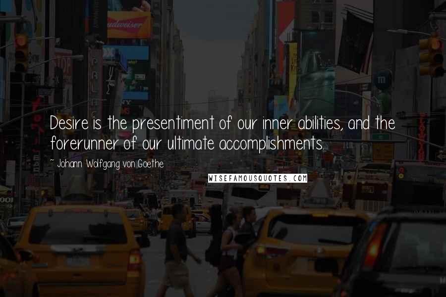 Johann Wolfgang Von Goethe Quotes: Desire is the presentiment of our inner abilities, and the forerunner of our ultimate accomplishments.