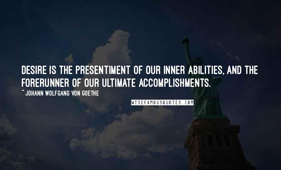 Johann Wolfgang Von Goethe Quotes: Desire is the presentiment of our inner abilities, and the forerunner of our ultimate accomplishments.