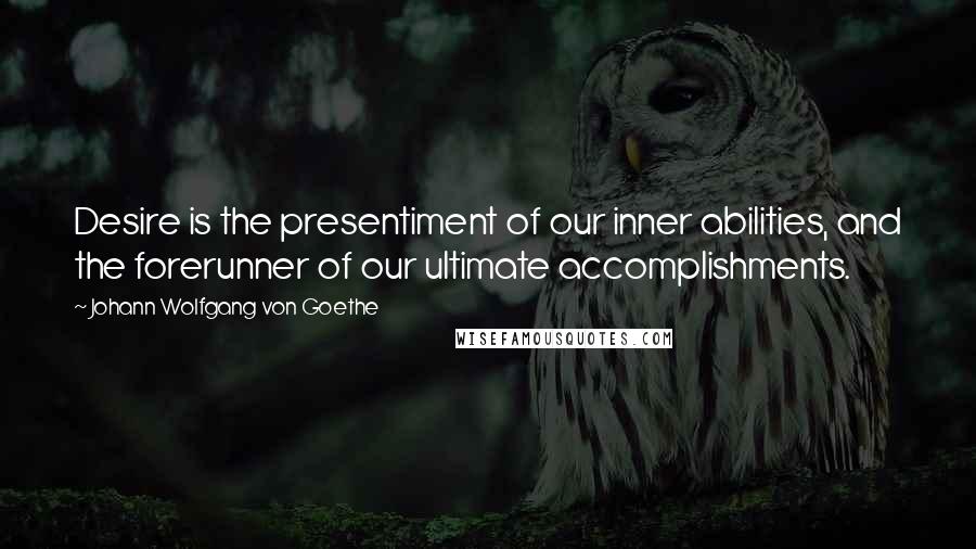 Johann Wolfgang Von Goethe Quotes: Desire is the presentiment of our inner abilities, and the forerunner of our ultimate accomplishments.