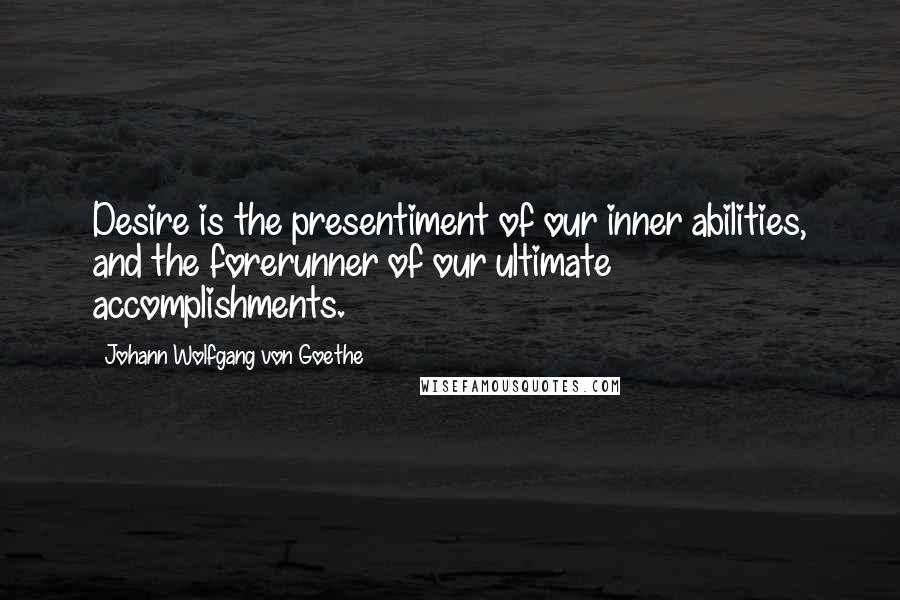 Johann Wolfgang Von Goethe Quotes: Desire is the presentiment of our inner abilities, and the forerunner of our ultimate accomplishments.