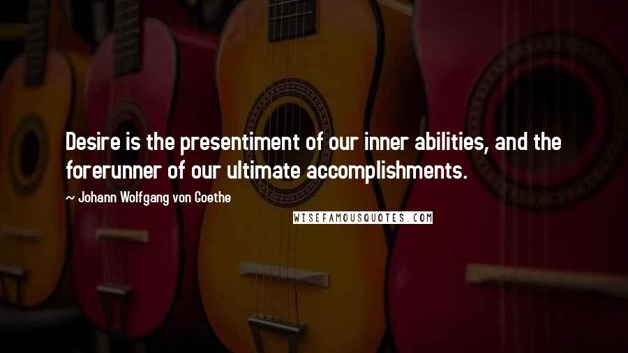 Johann Wolfgang Von Goethe Quotes: Desire is the presentiment of our inner abilities, and the forerunner of our ultimate accomplishments.