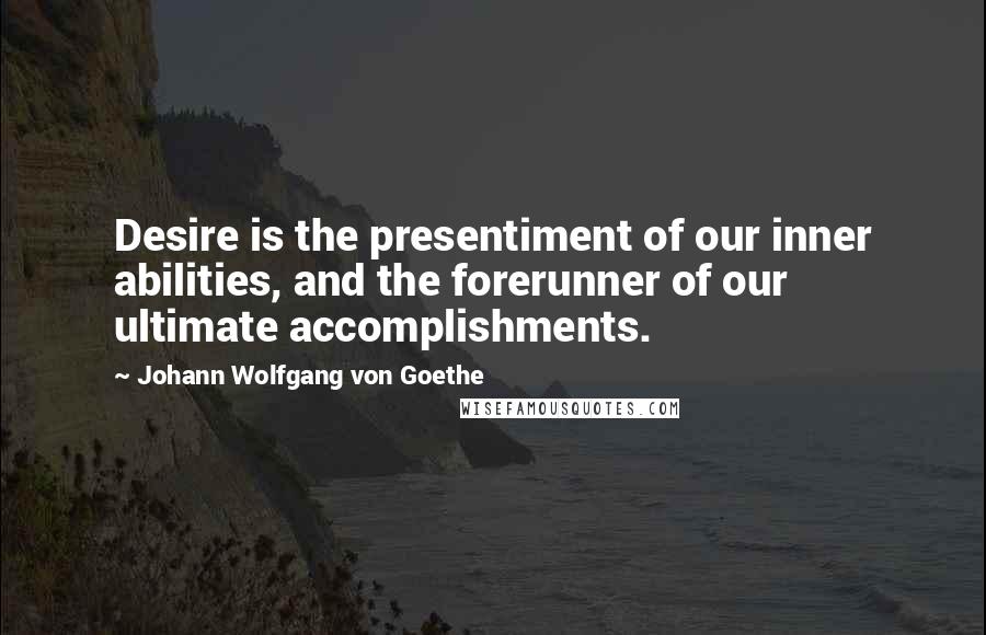 Johann Wolfgang Von Goethe Quotes: Desire is the presentiment of our inner abilities, and the forerunner of our ultimate accomplishments.