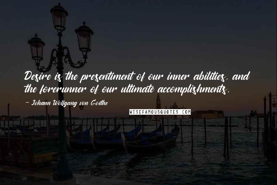 Johann Wolfgang Von Goethe Quotes: Desire is the presentiment of our inner abilities, and the forerunner of our ultimate accomplishments.