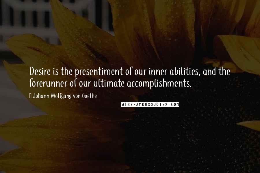 Johann Wolfgang Von Goethe Quotes: Desire is the presentiment of our inner abilities, and the forerunner of our ultimate accomplishments.