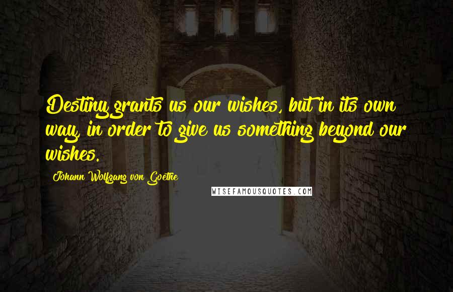 Johann Wolfgang Von Goethe Quotes: Destiny grants us our wishes, but in its own way, in order to give us something beyond our wishes.