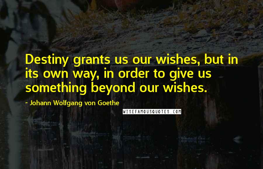Johann Wolfgang Von Goethe Quotes: Destiny grants us our wishes, but in its own way, in order to give us something beyond our wishes.