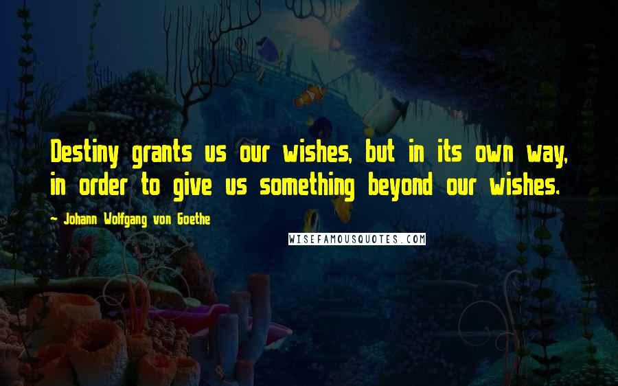 Johann Wolfgang Von Goethe Quotes: Destiny grants us our wishes, but in its own way, in order to give us something beyond our wishes.