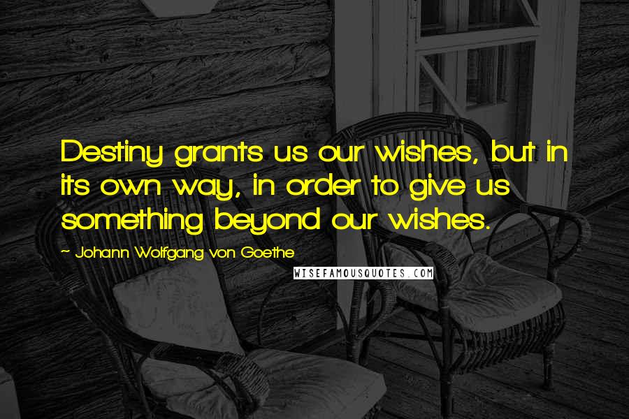 Johann Wolfgang Von Goethe Quotes: Destiny grants us our wishes, but in its own way, in order to give us something beyond our wishes.