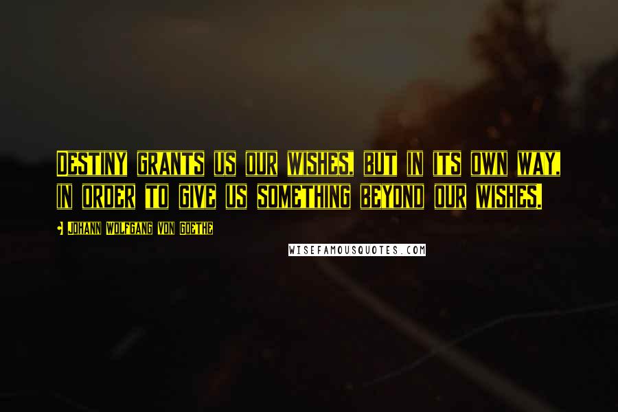 Johann Wolfgang Von Goethe Quotes: Destiny grants us our wishes, but in its own way, in order to give us something beyond our wishes.