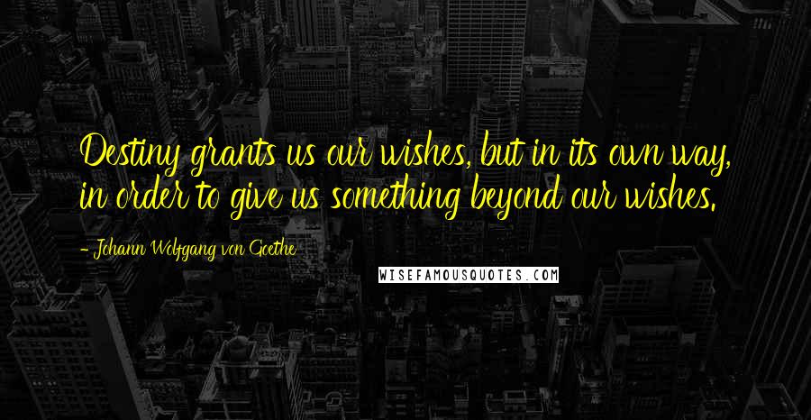 Johann Wolfgang Von Goethe Quotes: Destiny grants us our wishes, but in its own way, in order to give us something beyond our wishes.