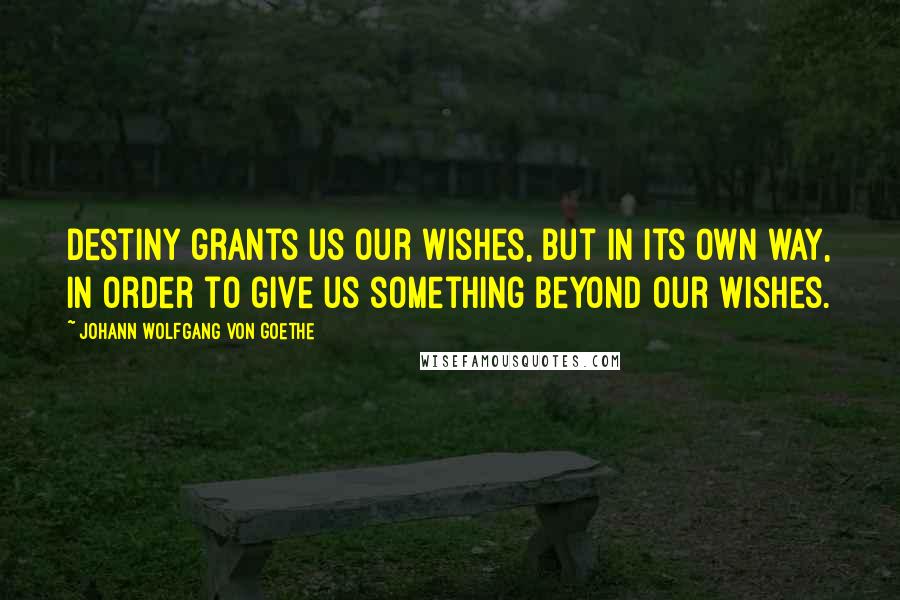 Johann Wolfgang Von Goethe Quotes: Destiny grants us our wishes, but in its own way, in order to give us something beyond our wishes.