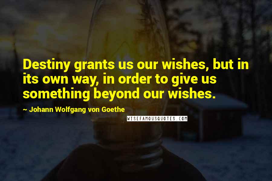 Johann Wolfgang Von Goethe Quotes: Destiny grants us our wishes, but in its own way, in order to give us something beyond our wishes.
