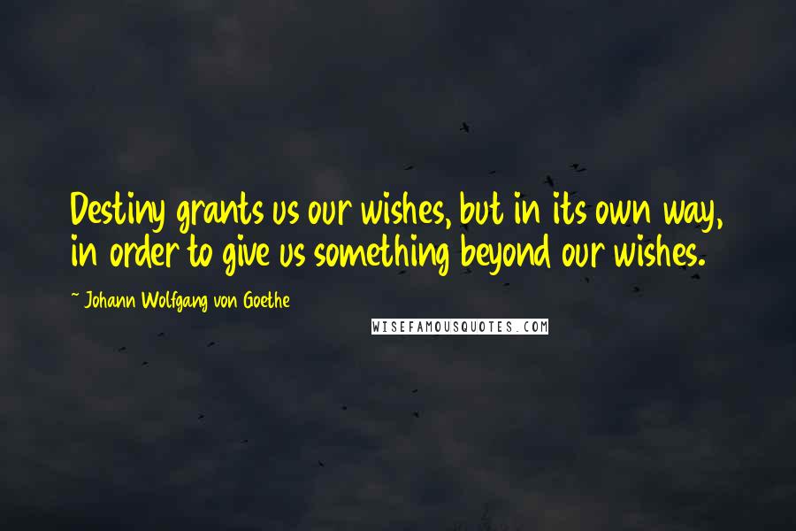 Johann Wolfgang Von Goethe Quotes: Destiny grants us our wishes, but in its own way, in order to give us something beyond our wishes.