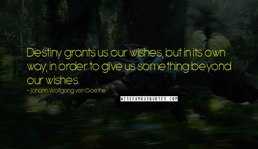 Johann Wolfgang Von Goethe Quotes: Destiny grants us our wishes, but in its own way, in order to give us something beyond our wishes.