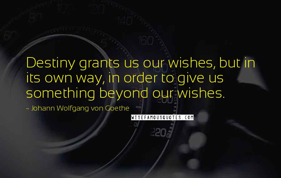 Johann Wolfgang Von Goethe Quotes: Destiny grants us our wishes, but in its own way, in order to give us something beyond our wishes.