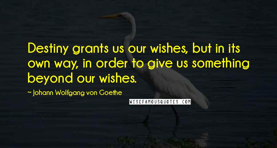 Johann Wolfgang Von Goethe Quotes: Destiny grants us our wishes, but in its own way, in order to give us something beyond our wishes.