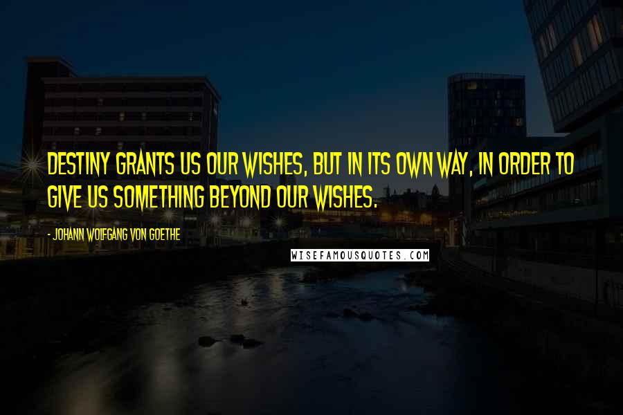 Johann Wolfgang Von Goethe Quotes: Destiny grants us our wishes, but in its own way, in order to give us something beyond our wishes.