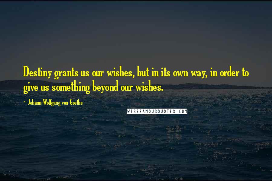 Johann Wolfgang Von Goethe Quotes: Destiny grants us our wishes, but in its own way, in order to give us something beyond our wishes.