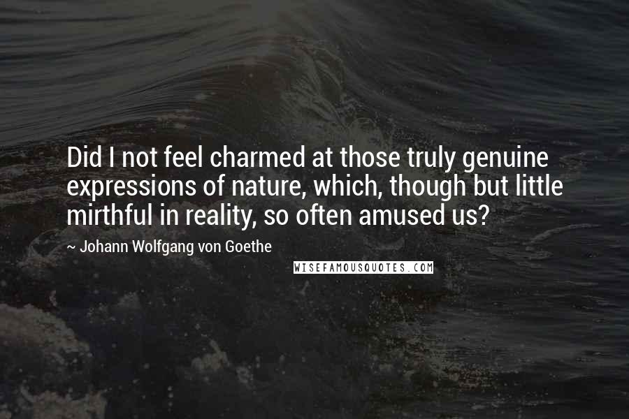 Johann Wolfgang Von Goethe Quotes: Did I not feel charmed at those truly genuine expressions of nature, which, though but little mirthful in reality, so often amused us?