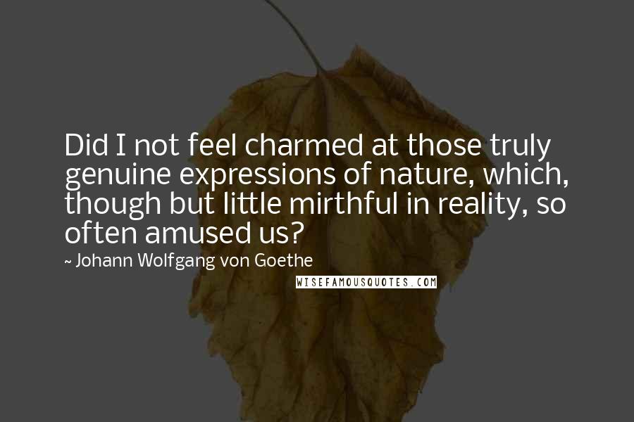 Johann Wolfgang Von Goethe Quotes: Did I not feel charmed at those truly genuine expressions of nature, which, though but little mirthful in reality, so often amused us?