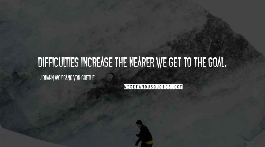 Johann Wolfgang Von Goethe Quotes: Difficulties increase the nearer we get to the goal.