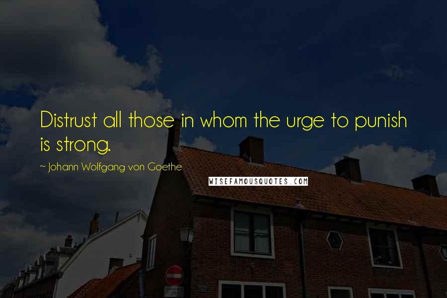 Johann Wolfgang Von Goethe Quotes: Distrust all those in whom the urge to punish is strong.