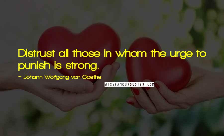 Johann Wolfgang Von Goethe Quotes: Distrust all those in whom the urge to punish is strong.