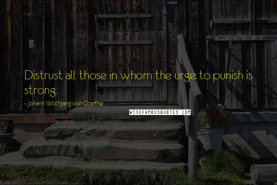 Johann Wolfgang Von Goethe Quotes: Distrust all those in whom the urge to punish is strong.