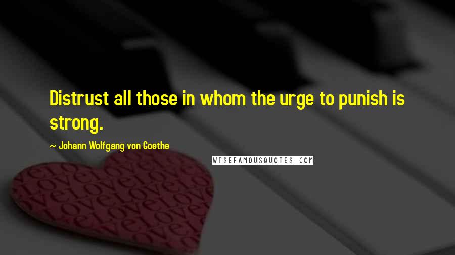 Johann Wolfgang Von Goethe Quotes: Distrust all those in whom the urge to punish is strong.