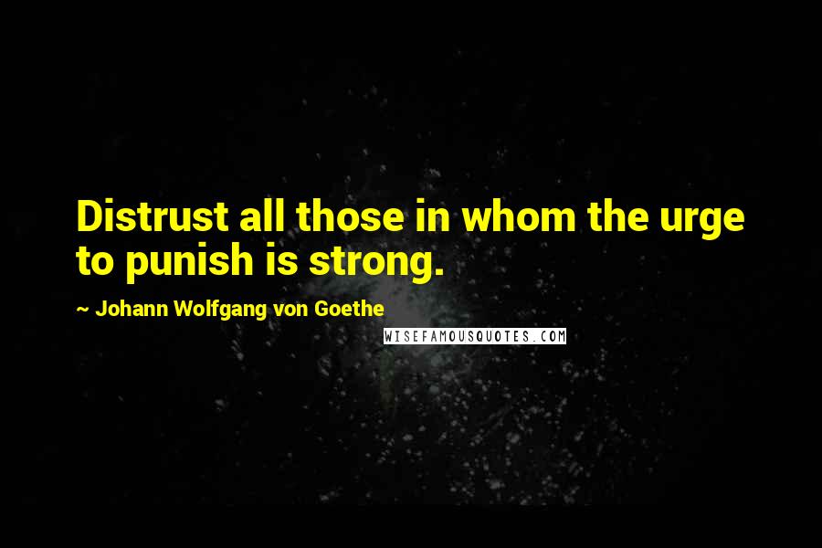 Johann Wolfgang Von Goethe Quotes: Distrust all those in whom the urge to punish is strong.