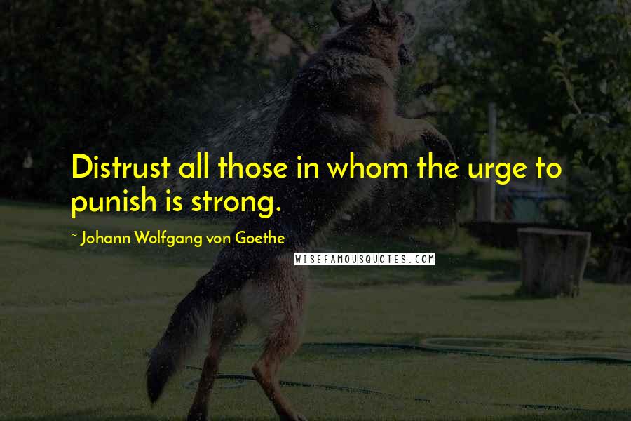 Johann Wolfgang Von Goethe Quotes: Distrust all those in whom the urge to punish is strong.