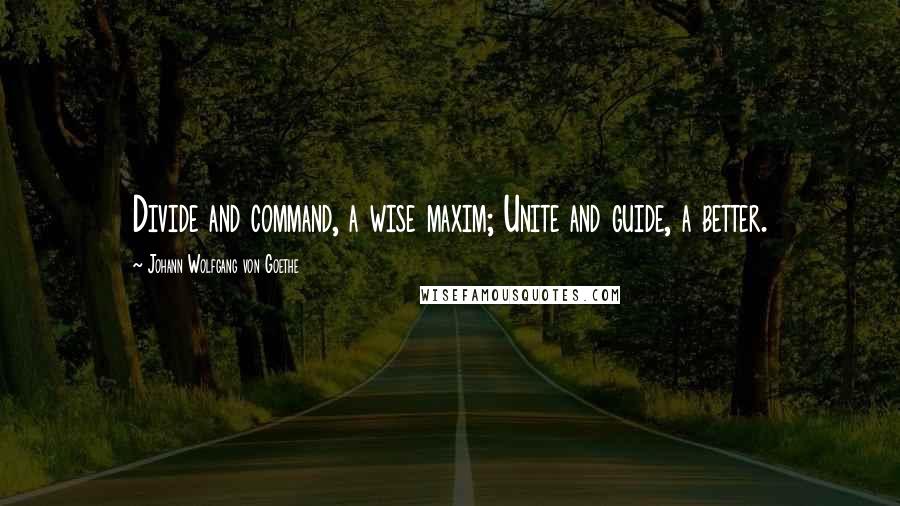 Johann Wolfgang Von Goethe Quotes: Divide and command, a wise maxim; Unite and guide, a better.