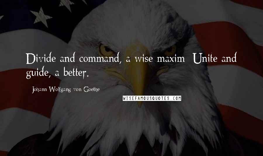 Johann Wolfgang Von Goethe Quotes: Divide and command, a wise maxim; Unite and guide, a better.